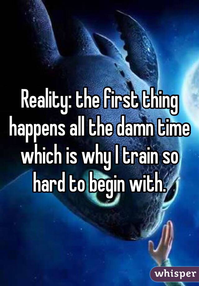 Reality: the first thing happens all the damn time which is why I train so hard to begin with.