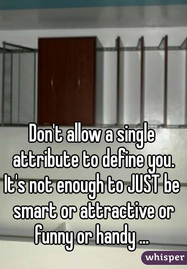 Don't allow a single attribute to define you.
It's not enough to JUST be smart or attractive or funny or handy ... 