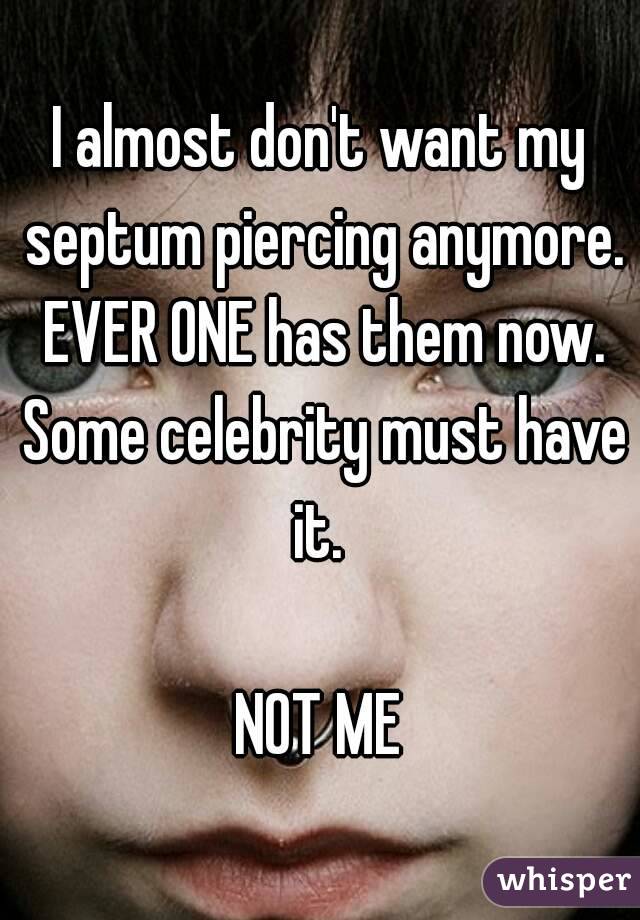 I almost don't want my septum piercing anymore. EVER ONE has them now. Some celebrity must have it. 

NOT ME
