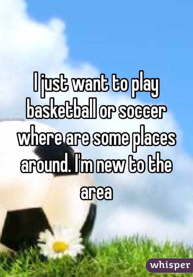 I just want to play basketball or soccer where are some places around. I'm new to the area