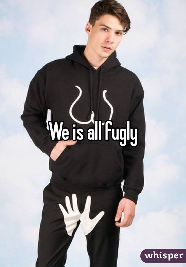 We is all fugly 