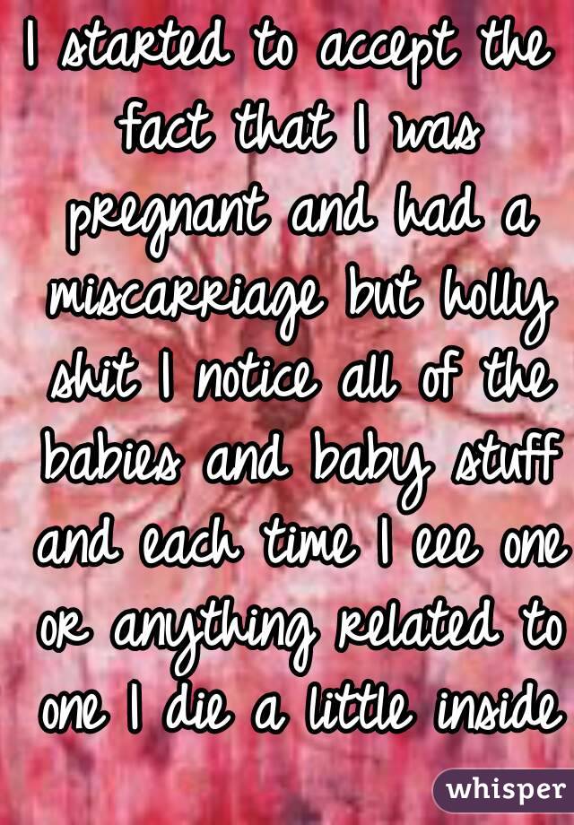 I started to accept the fact that I was pregnant and had a miscarriage but holly shit I notice all of the babies and baby stuff and each time I eee one or anything related to one I die a little inside