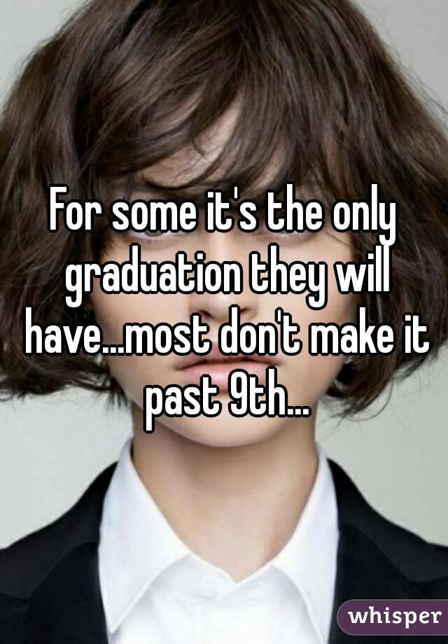 For some it's the only graduation they will have...most don't make it past 9th...