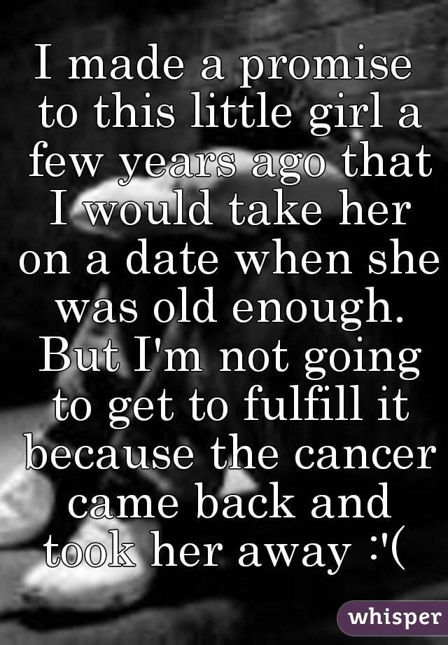 I made a promise to this little girl a few years ago that I would take her on a date when she was old enough. But I'm not going to get to fulfill it because the cancer came back and took her away :'( 