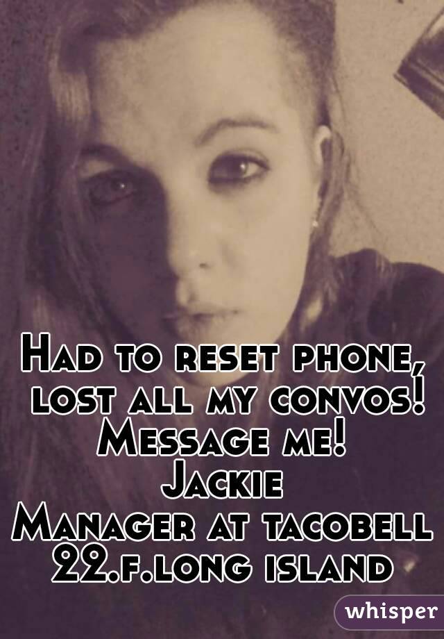 Had to reset phone, lost all my convos! Message me! 
Jackie
Manager at tacobell
22.f.long island