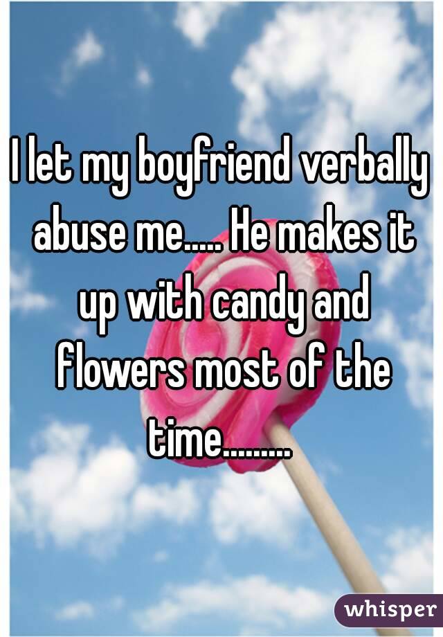 I let my boyfriend verbally abuse me..... He makes it up with candy and flowers most of the time......... 