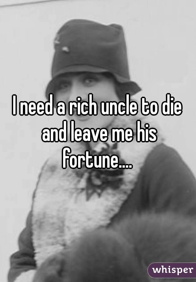 I need a rich uncle to die and leave me his fortune.... 