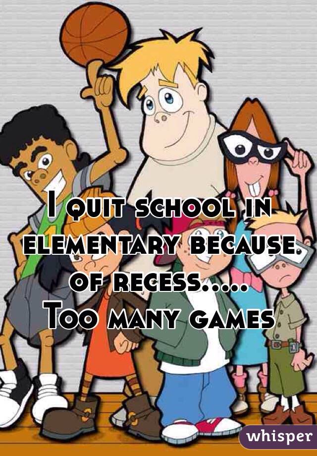 I quit school in elementary because of recess.....
Too many games 

