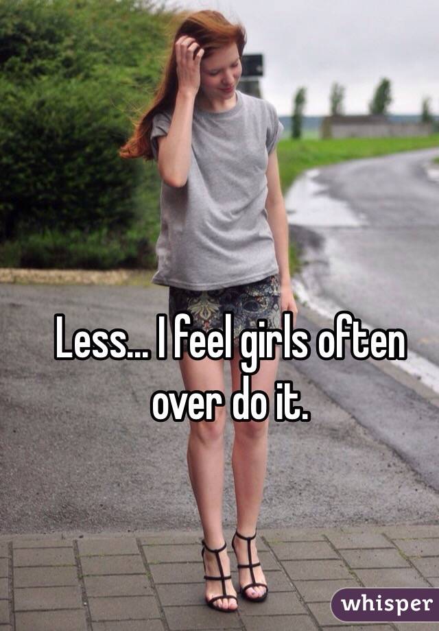 Less... I feel girls often over do it. 