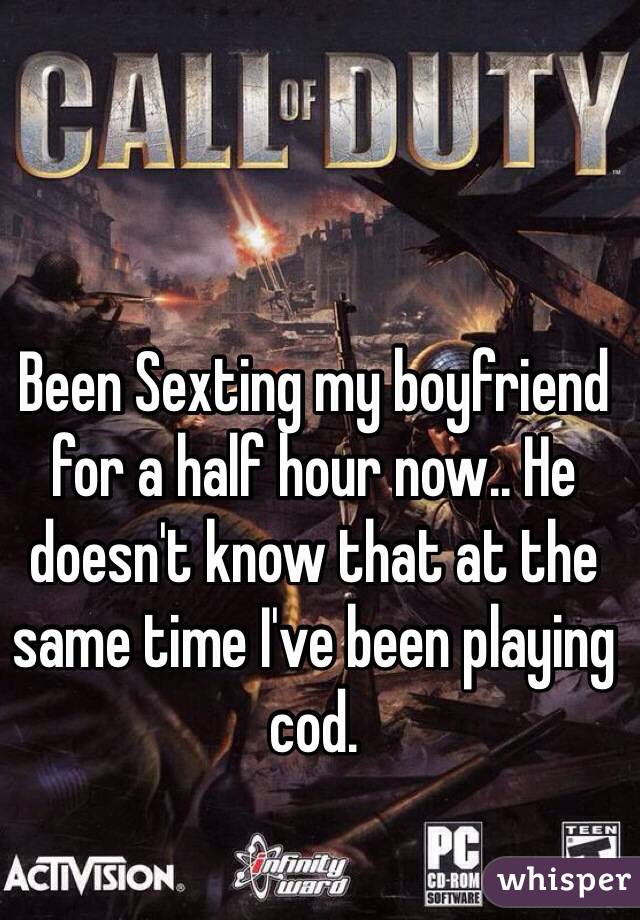 Been Sexting my boyfriend for a half hour now.. He doesn't know that at the same time I've been playing cod.