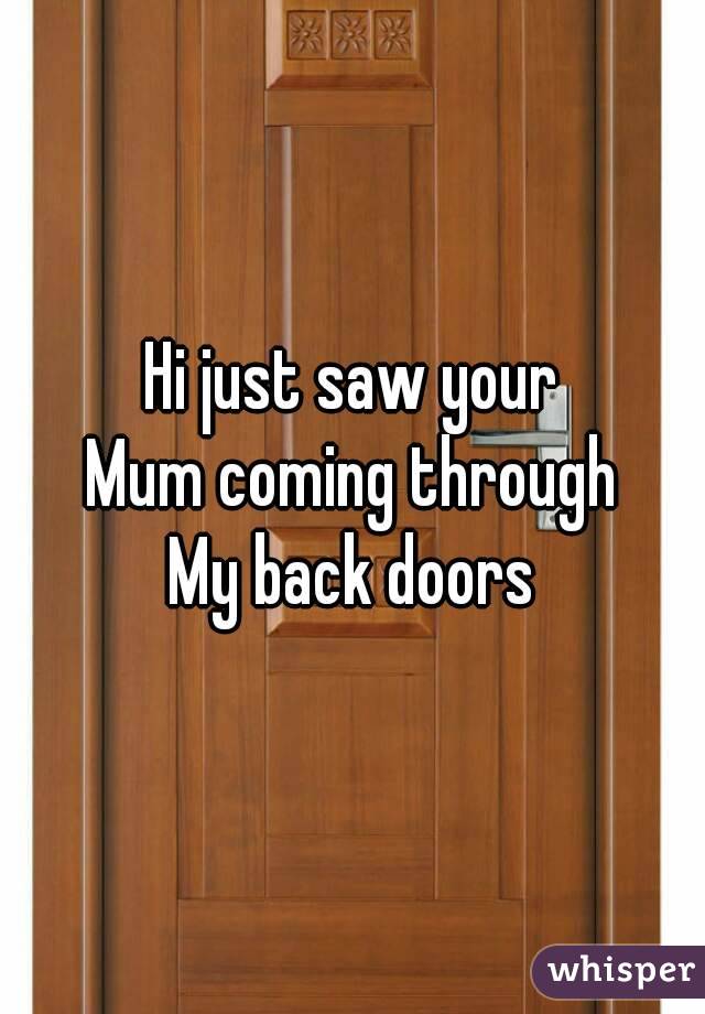 Hi just saw your
Mum coming through
My back doors