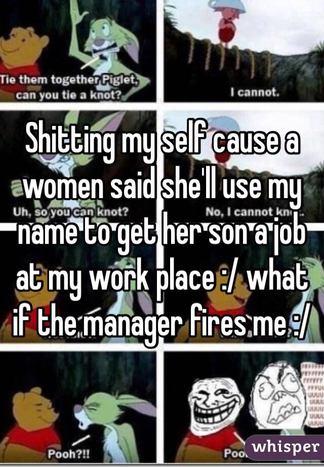 Shitting my self cause a women said she'll use my name to get her son a job at my work place :/ what if the manager fires me :/
