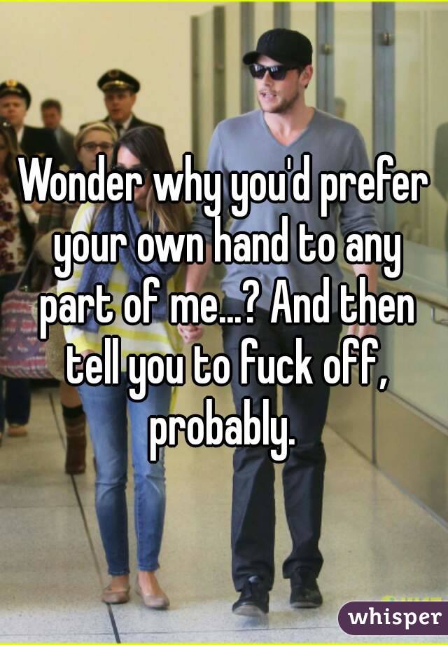 Wonder why you'd prefer your own hand to any part of me...? And then tell you to fuck off, probably. 