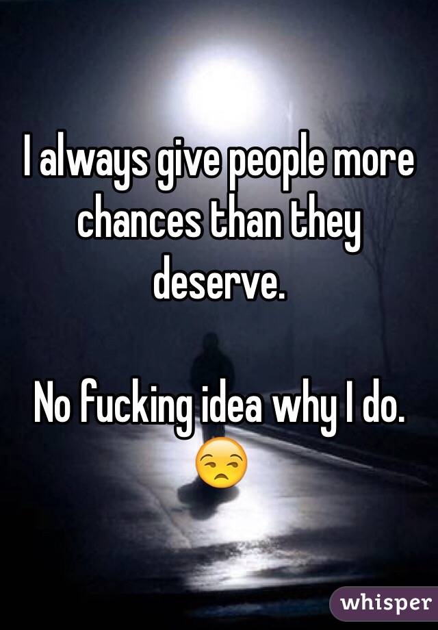 I always give people more chances than they deserve. 

No fucking idea why I do. 😒