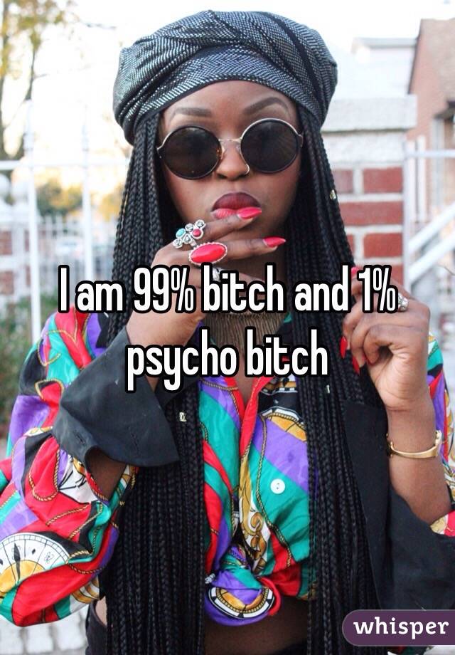 I am 99% bitch and 1% psycho bitch 
