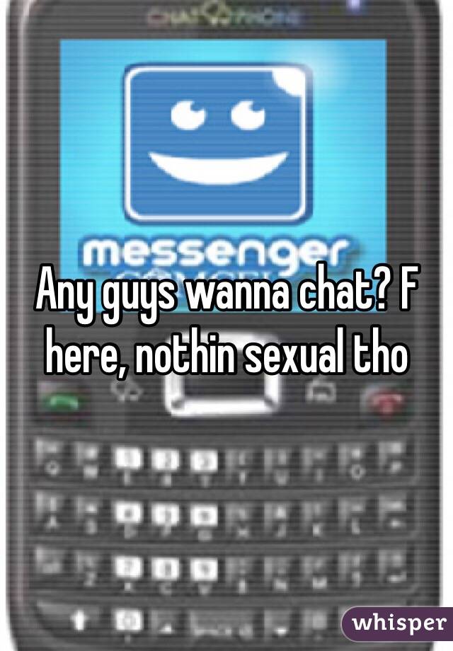 Any guys wanna chat? F here, nothin sexual tho