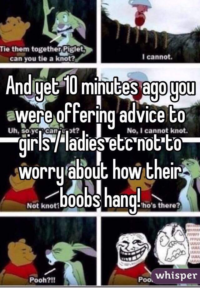 And yet 10 minutes ago you were offering advice to girls / ladies etc not to worry about how their boobs hang!