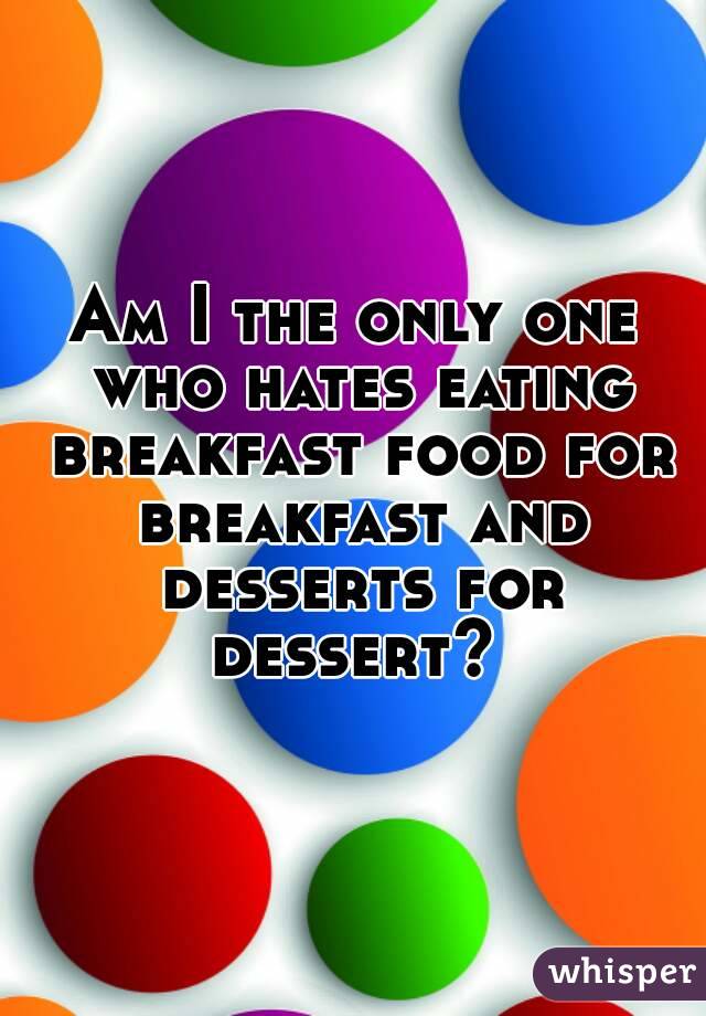 Am I the only one who hates eating breakfast food for breakfast and desserts for dessert? 