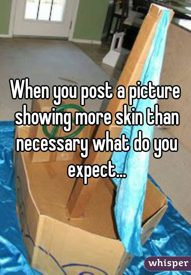 When you post a picture showing more skin than necessary what do you expect...