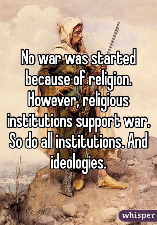 No war was started because of religion. However, religious institutions support war. So do all institutions. And ideologies. 