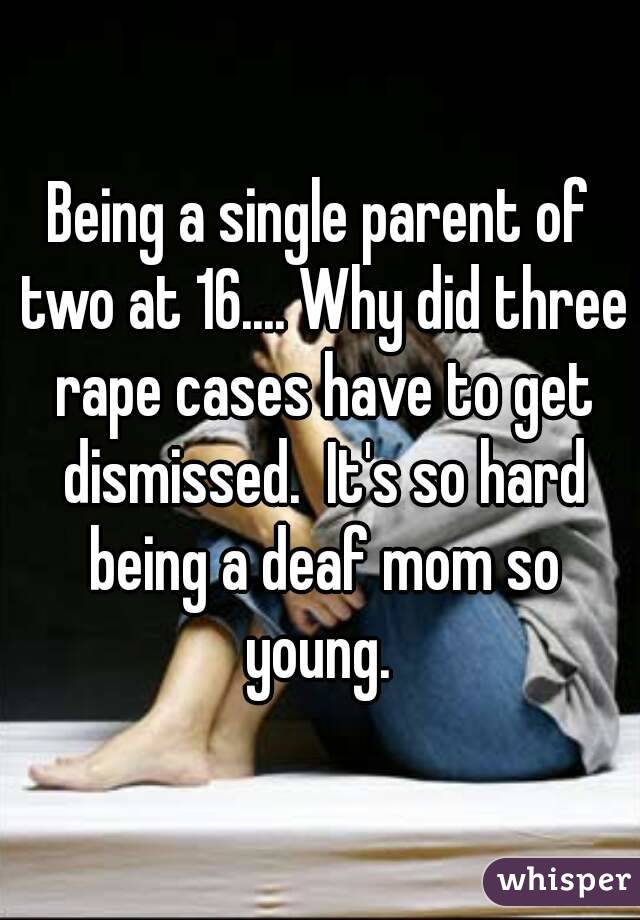 Being a single parent of two at 16.... Why did three rape cases have to get dismissed.  It's so hard being a deaf mom so young. 