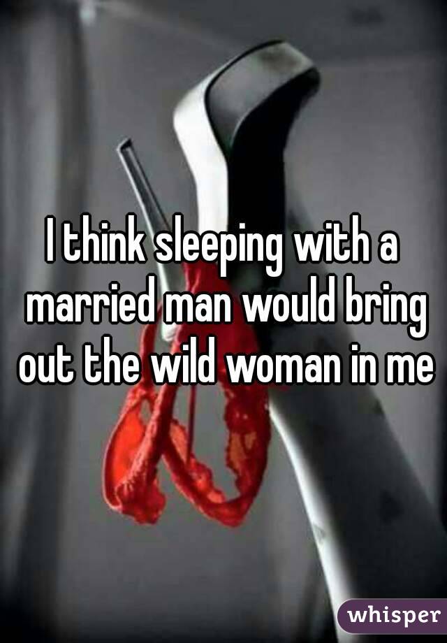 I think sleeping with a married man would bring out the wild woman in me