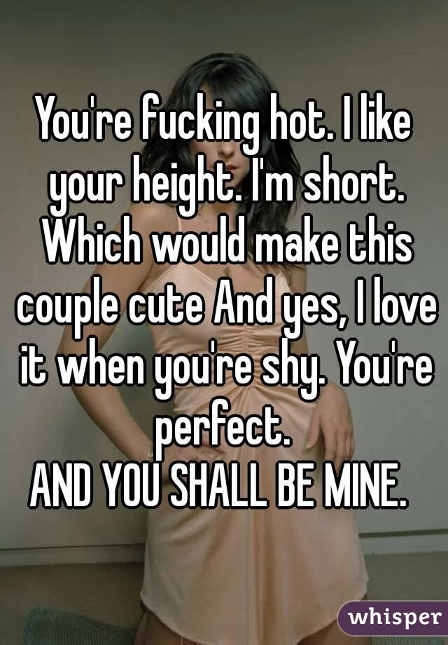You're fucking hot. I like your height. I'm short. Which would make this couple cute And yes, I love it when you're shy. You're perfect. 
AND YOU SHALL BE MINE. 
