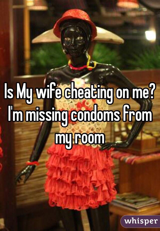 Is My wife cheating on me? I'm missing condoms from my room 
