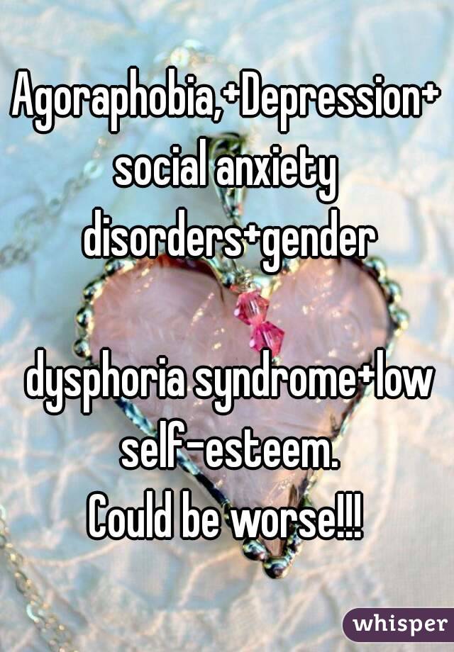 Agoraphobia,+Depression+social anxiety disorders+gender

 dysphoria syndrome+low self-esteem.
Could be worse!!!