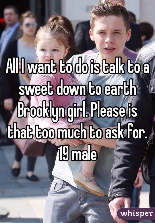 All I want to do is talk to a sweet down to earth Brooklyn girl. Please is that too much to ask for. 19 male 