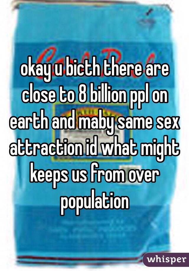 okay u bicth there are close to 8 billion ppl on earth and maby same sex attraction id what might keeps us from over population