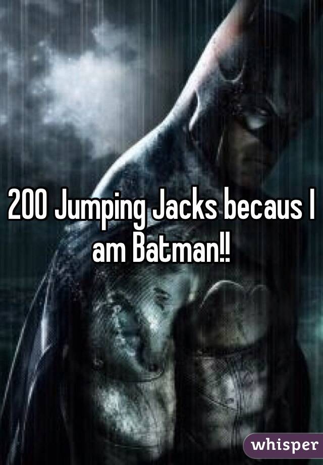 200 Jumping Jacks becaus I am Batman!! 