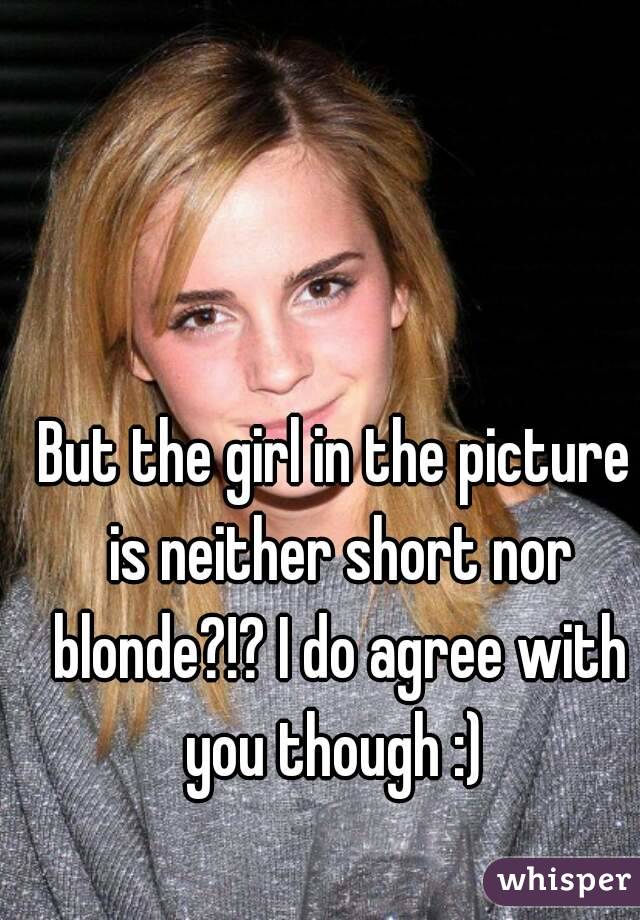But the girl in the picture is neither short nor blonde?!? I do agree with you though :) 