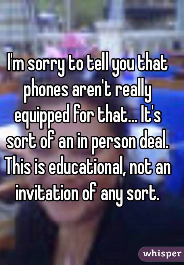 I'm sorry to tell you that phones aren't really equipped for that... It's sort of an in person deal. This is educational, not an invitation of any sort.