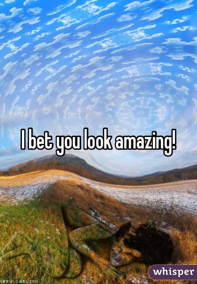 I bet you look amazing!