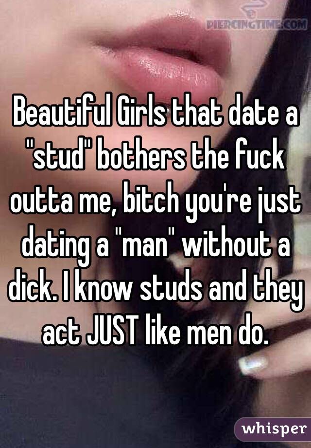 Beautiful Girls that date a "stud" bothers the fuck outta me, bitch you're just dating a "man" without a dick. I know studs and they act JUST like men do. 