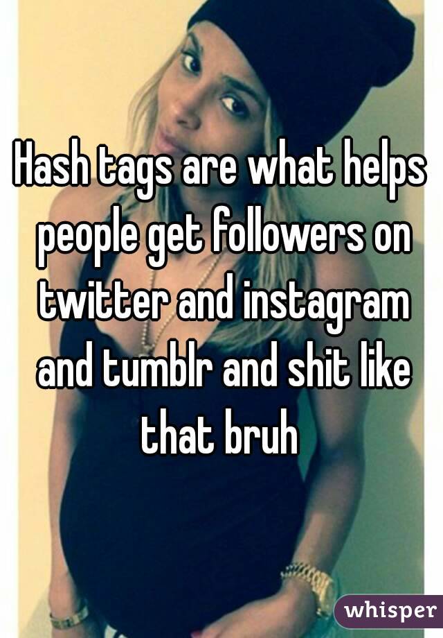Hash tags are what helps people get followers on twitter and instagram and tumblr and shit like that bruh 