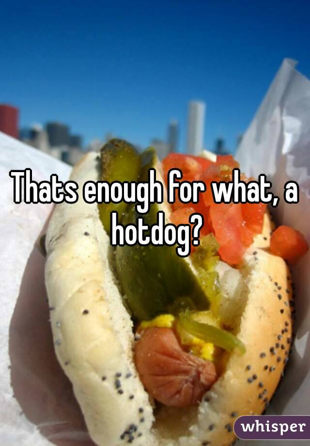 Thats enough for what, a hotdog?