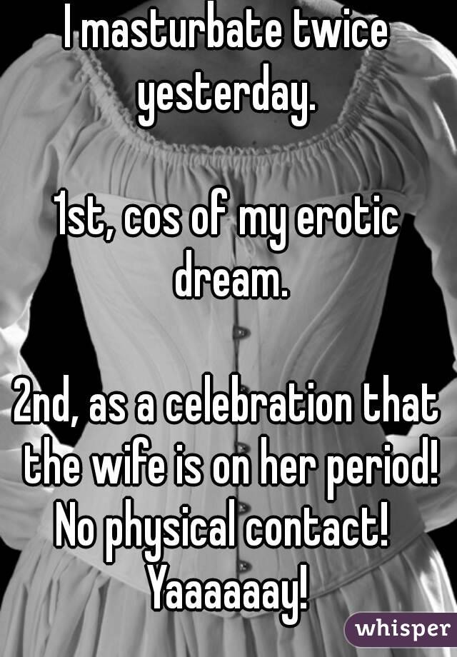 I masturbate twice yesterday. 

1st, cos of my erotic dream.

2nd, as a celebration that the wife is on her period!
No physical contact! 
Yaaaaaay!