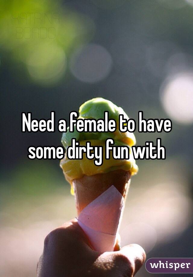 Need a female to have some dirty fun with