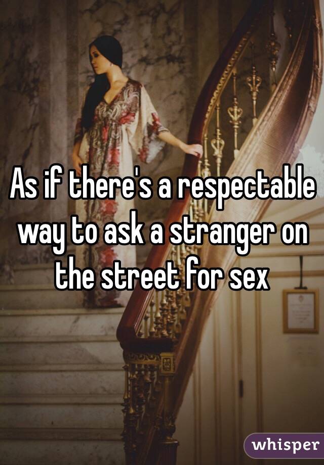 As if there's a respectable way to ask a stranger on the street for sex