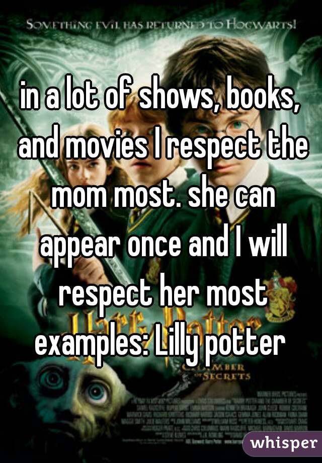 in a lot of shows, books, and movies I respect the mom most. she can appear once and I will respect her most examples: Lilly potter 
