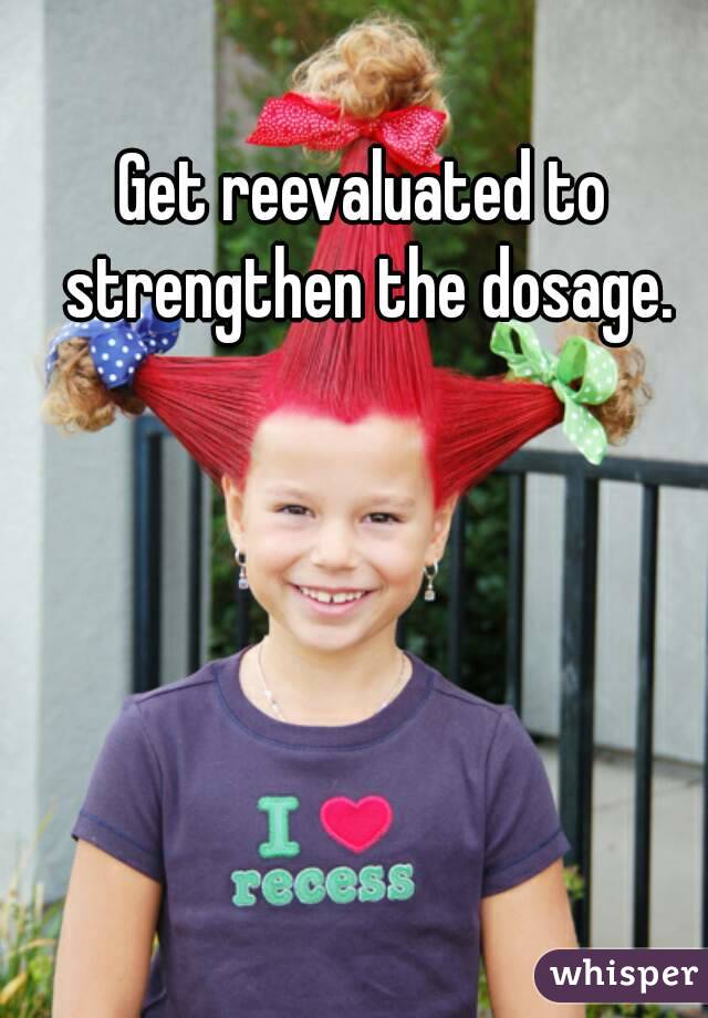 Get reevaluated to strengthen the dosage.