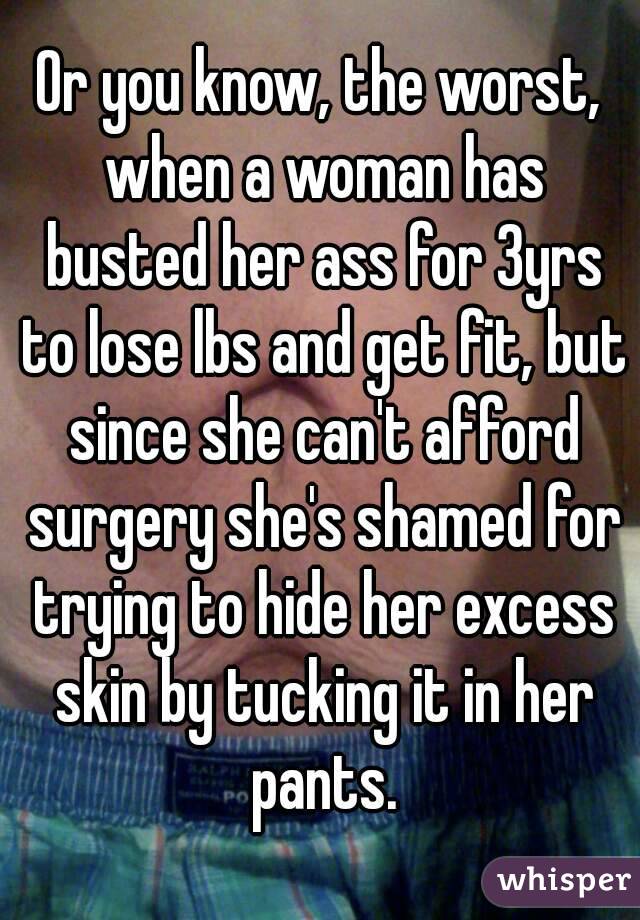 Or you know, the worst, when a woman has busted her ass for 3yrs to lose lbs and get fit, but since she can't afford surgery she's shamed for trying to hide her excess skin by tucking it in her pants.