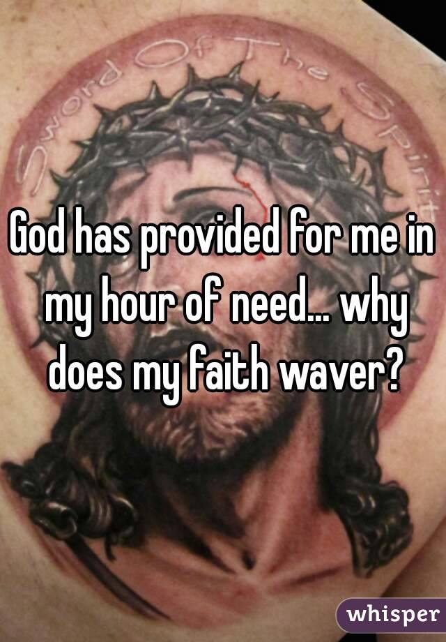 God has provided for me in my hour of need... why does my faith waver?