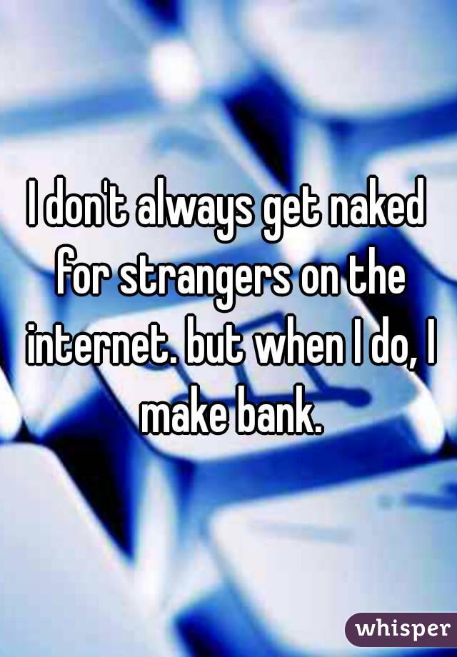 I don't always get naked for strangers on the internet. but when I do, I make bank.
