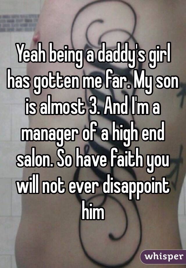 Yeah being a daddy's girl has gotten me far. My son is almost 3. And I'm a manager of a high end salon. So have faith you will not ever disappoint him 