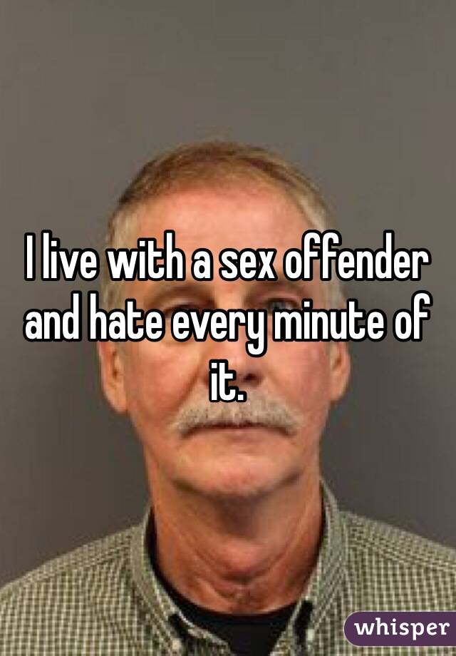 I live with a sex offender and hate every minute of it.