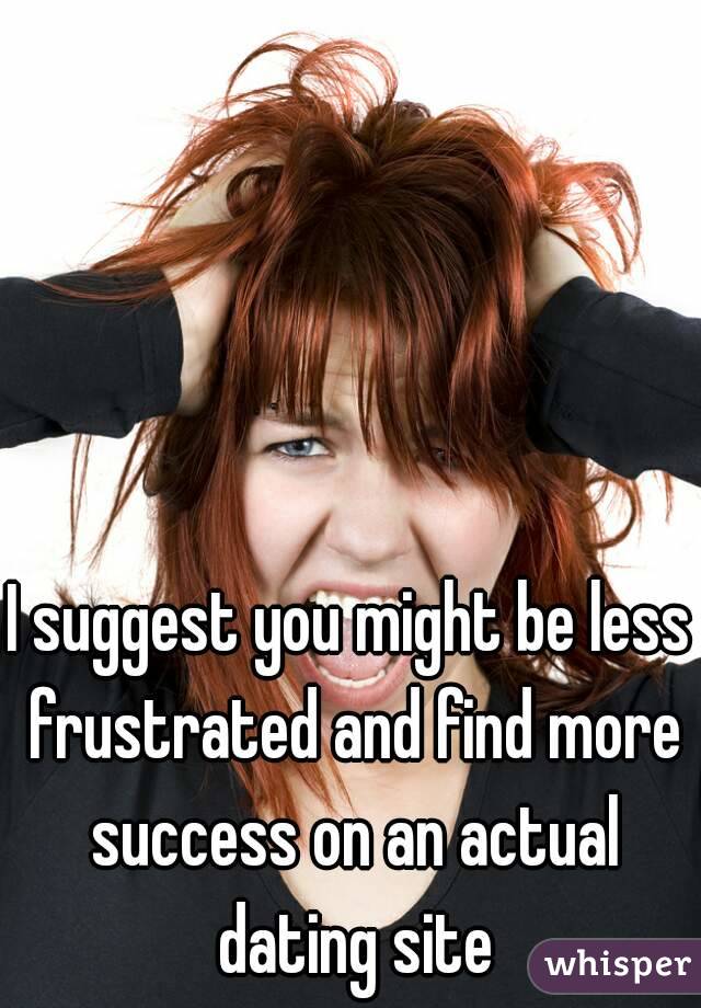 I suggest you might be less frustrated and find more success on an actual dating site