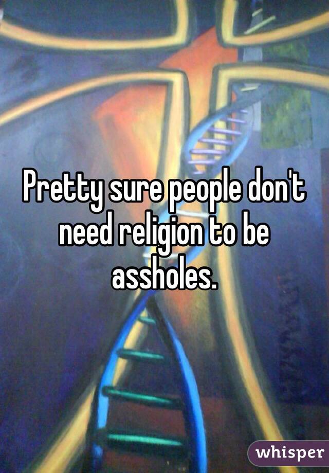 Pretty sure people don't need religion to be assholes.